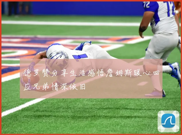 德罗赞分享生活感悟詹姆斯暖心回应兄弟情深依旧