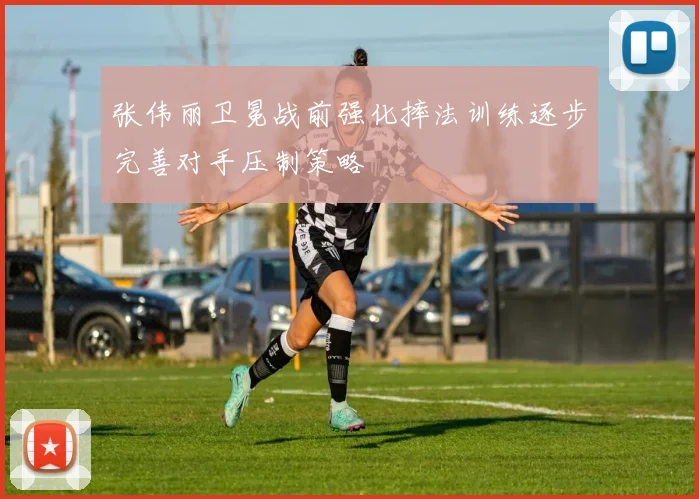 张伟丽卫冕战前强化摔法训练逐步完善对手压制策略