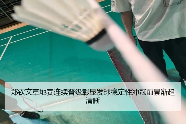 郑钦文草地赛连续晋级彰显发球稳定性冲冠前景渐趋清晰