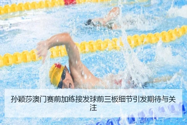 孙颖莎澳门赛前加练接发球前三板细节引发期待与关注