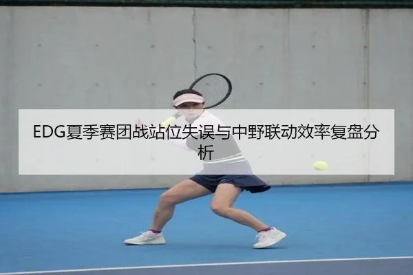 EDG夏季赛团战站位失误与中野联动效率复盘分析