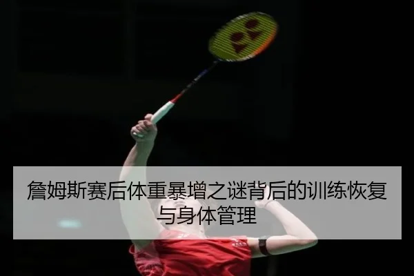 詹姆斯赛后体重暴增之谜背后的训练恢复与身体管理