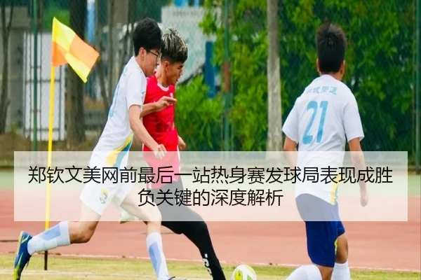 郑钦文美网前最后一站热身赛发球局表现成胜负关键的深度解析