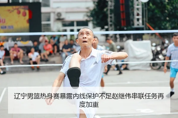 辽宁男篮热身赛暴露内线保护不足赵继伟串联任务再度加重
