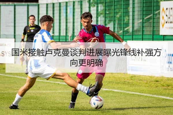 国米接触卢克曼谈判进展曝光锋线补强方向更明确